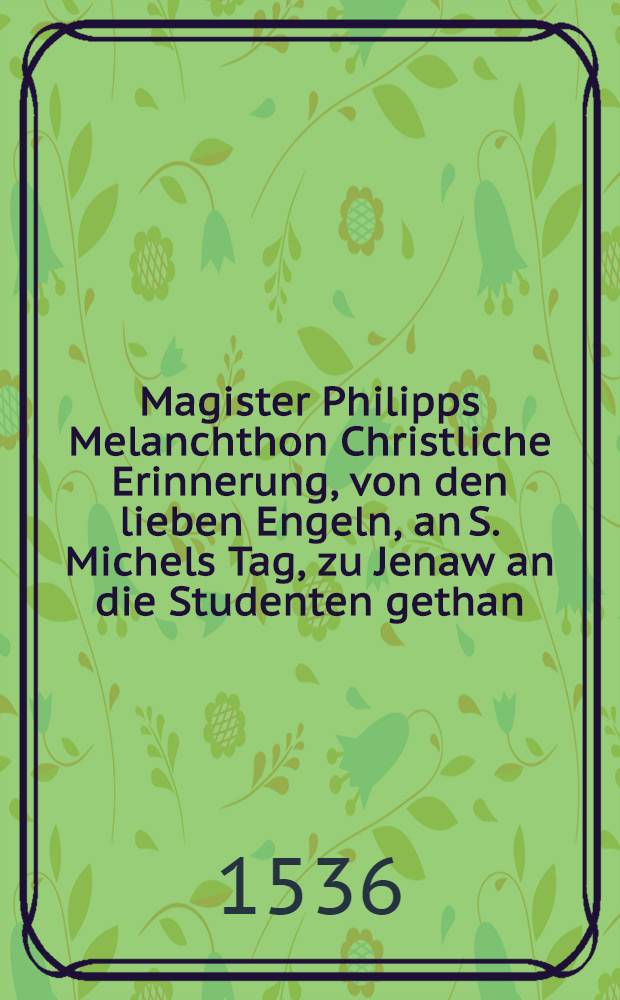 Magister Philipps Melanchthon Christliche Erinnerung, von den lieben Engeln, an S. Michels Tag, zu Jenaw an die Studenten gethan