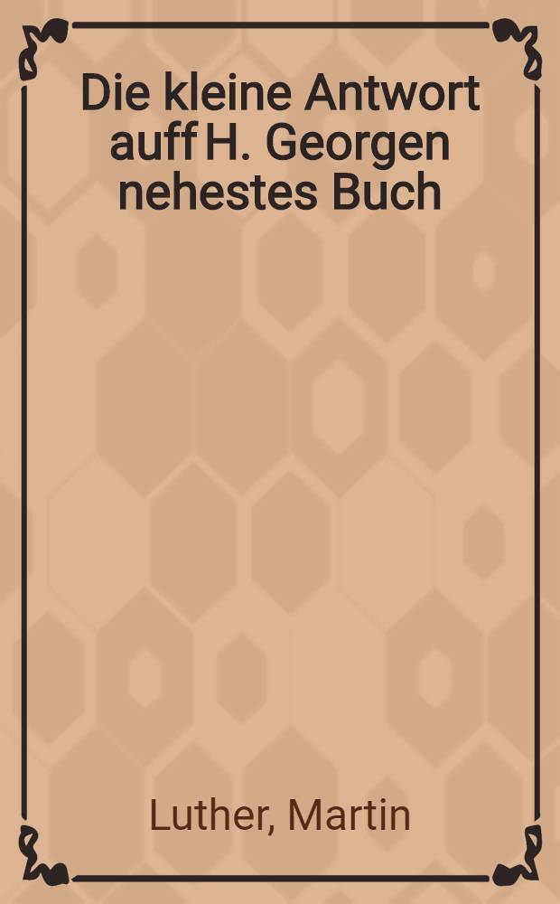 Die kleine Antwort auff H. Georgen nehestes Buch