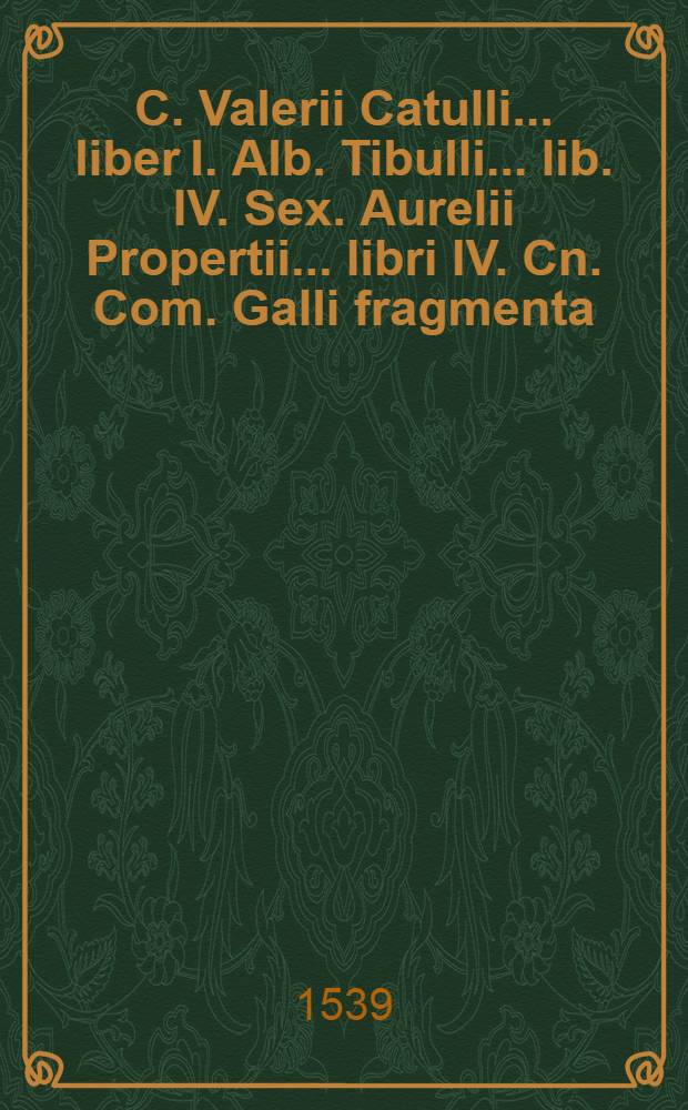 C. Valerii Catulli ... liber I. Alb. Tibulli ... lib. IV. Sex. Aurelii Propertii ... libri IV. Cn. Com. Galli fragmenta