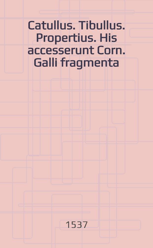 Catullus. Tibullus. Propertius. His accesserunt Corn. Galli fragmenta