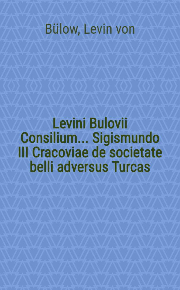 Levini Bulovii Consilium ... Sigismundo III Cracoviae de societate belli adversus Turcas