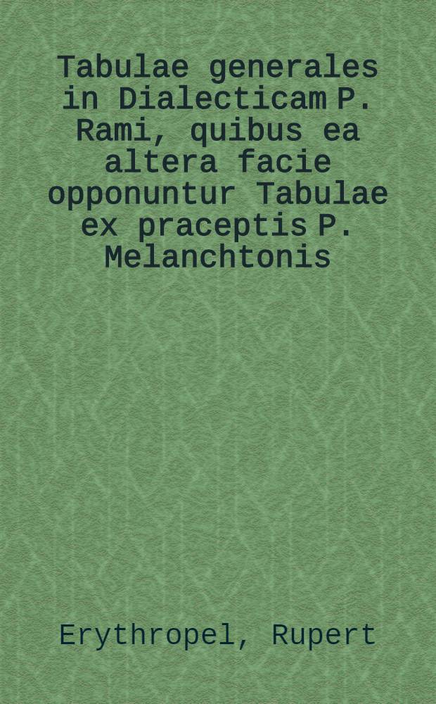 Tabulae generales in Dialecticam P. Rami, quibus ea altera facie opponuntur Tabulae ex praceptis P. Melanchtonis