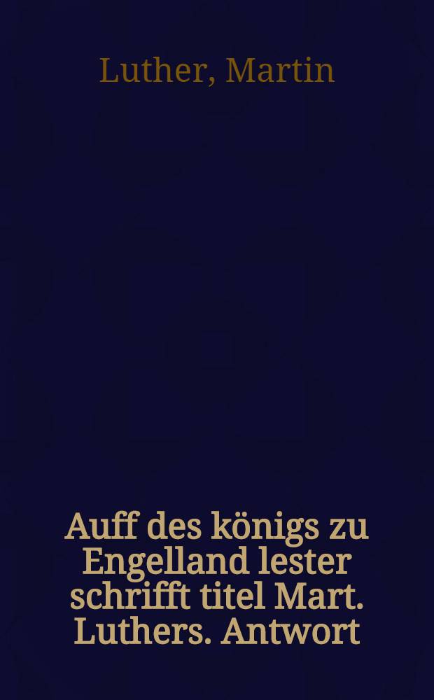 Auff des k&ouml;nigs zu Engelland lester schrifft titel Mart. Luthers. Antwort