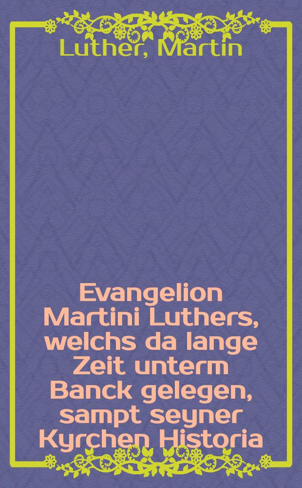 Evangelion Martini Luthers, welchs da lange Zeit unterm Banck gelegen, sampt seyner Kyrchen Historia