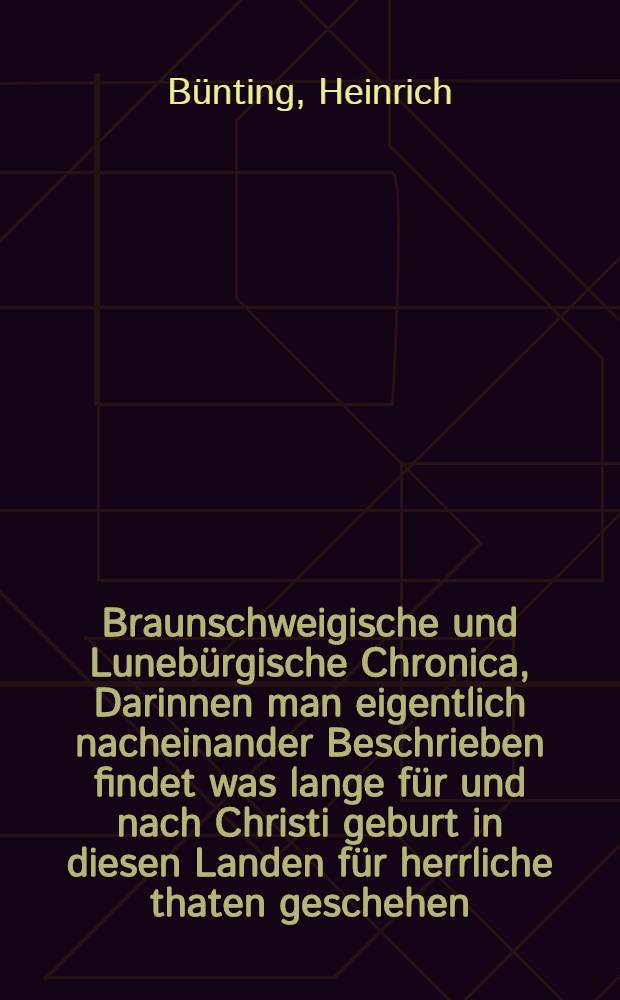 Braunschweigische und Lunebürgische Chronica, Darinnen man eigentlich nacheinander Beschrieben findet was lange für und nach Christi geburt in diesen Landen für herrliche thaten geschehen ...