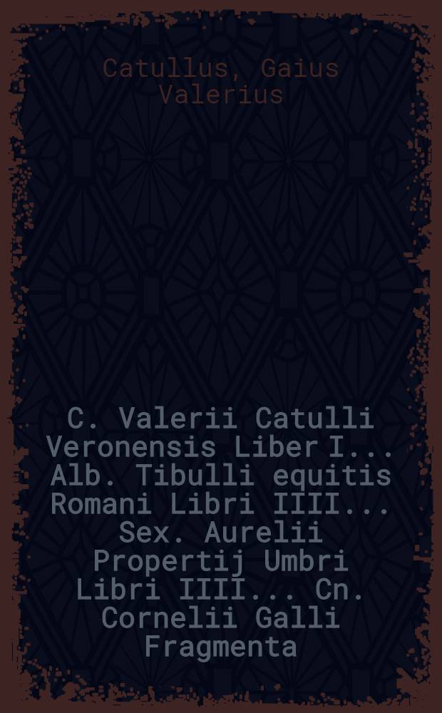 C. Valerii Catulli Veronensis Liber I.. Alb. Tibulli equitis Romani Libri IIII.. Sex. Aurelii Propertij Umbri Libri IIII.. Cn. Cornelii Galli Fragmenta