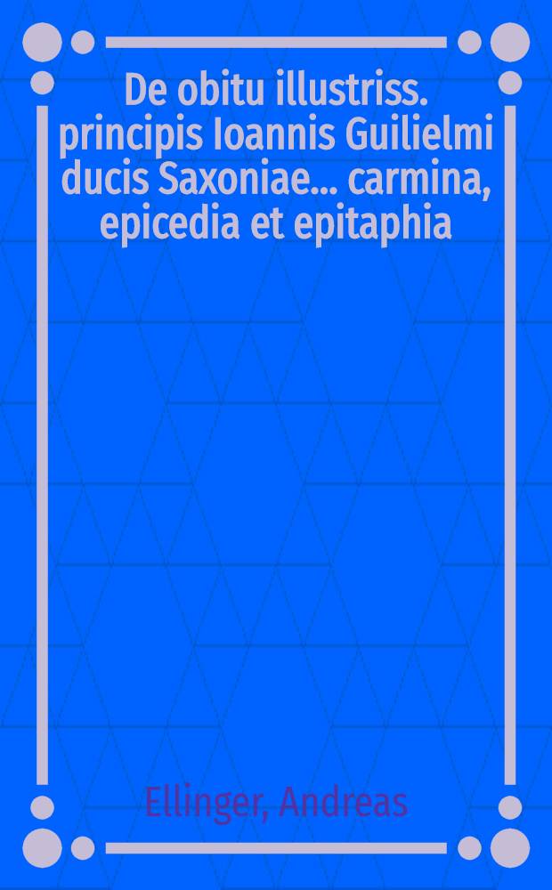 De obitu illustriss. principis Ioannis Guilielmi ducis Saxoniae ... carmina, epicedia et epitaphia