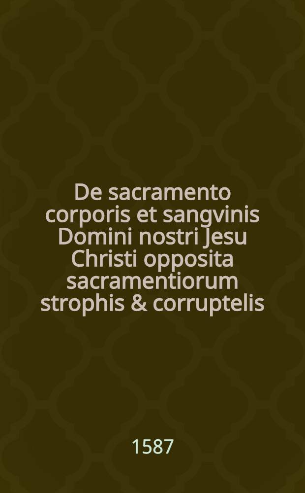 De sacramento corporis et sangvinis Domini nostri Jesu Christi opposita sacramentiorum strophis & corruptelis