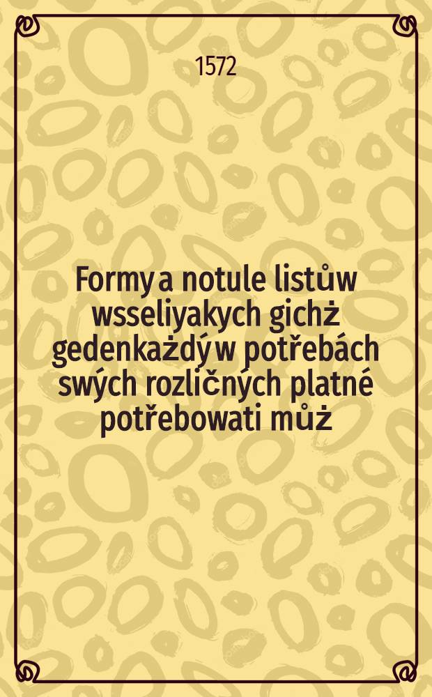 Formy a notule listůw wsseliyakych gichż gedenkażdý w potřebách swých rozličných platné potřebowati můż : Přitom rařé gest y Tiulař stawuow, duchownijho y swétskeho wnowé sebraný a wytissténý