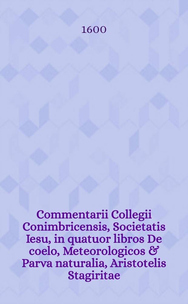 Commentarii Collegii Conimbricensis, Societatis Iesu, in quatuor libros De coelo, Meteorologicos & Parva naturalia, Aristotelis Stagiritae