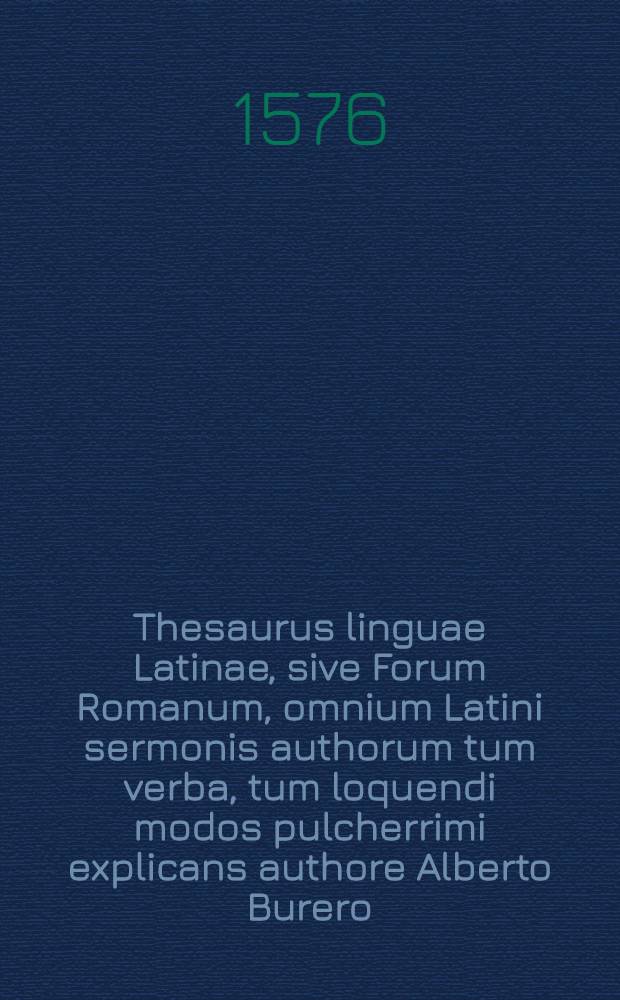 Thesaurus linguae Latinae, sive Forum Romanum, omnium Latini sermonis authorum tum verba, tum loquendi modos pulcherrimi explicans authore Alberto Burero