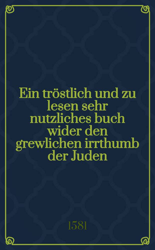 Ein tröstlich und zu lesen sehr nutzliches buch wider den grewlichen irrthumb der Juden