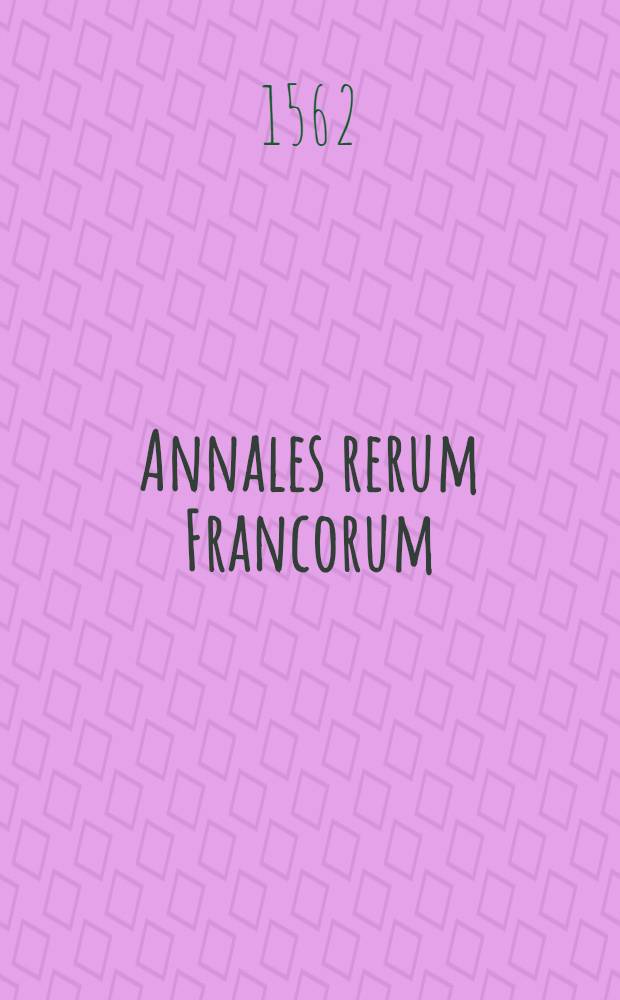 Annales rerum Francorum; Item Caroli cognomine Magni Primi vita et gesta