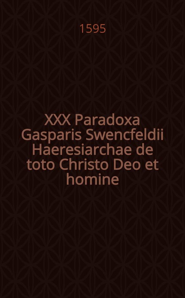 XXX Paradoxa Gasparis Swencfeldii Haeresiarchae de toto Christo Deo et homine