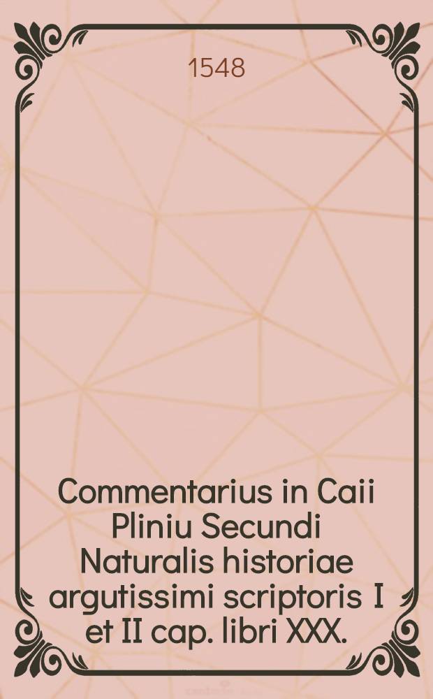 Commentarius in Caii Pliniu Secundi Naturalis historiae argutissimi scriptoris I et II cap. libri XXX.