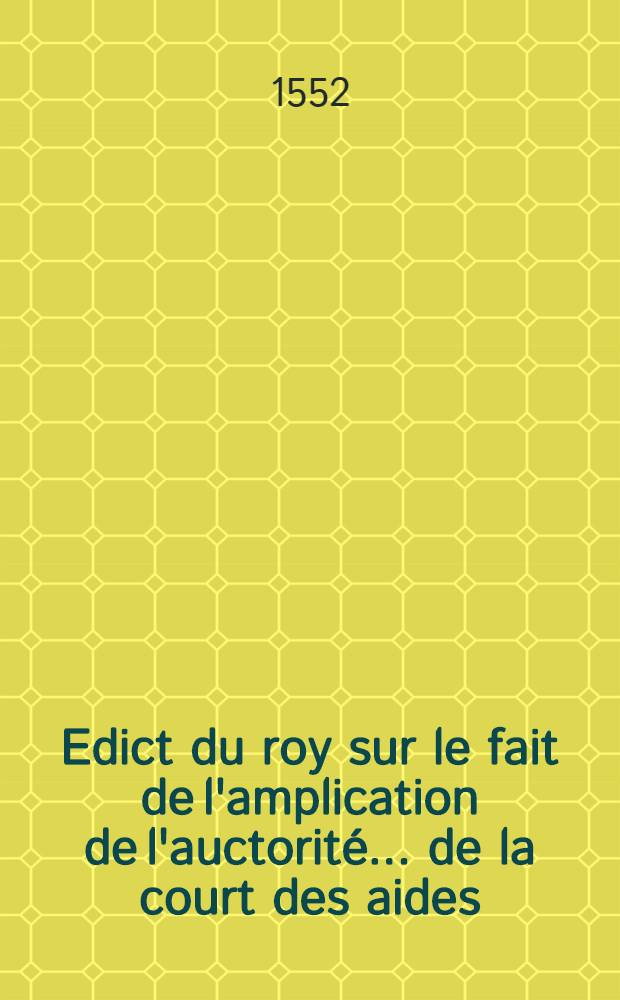 Edict du roy sur le fait de l'amplication de l'auctorité ... de la court des aides