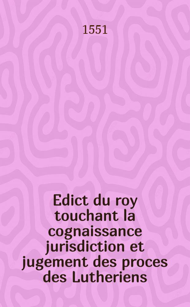 Edict du roy touchant la cognaissance jurisdiction et jugement des proces des Lutheriens