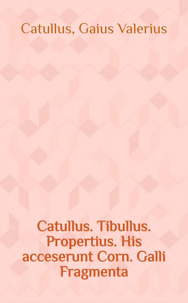 [Catullus. Tibullus. Propertius. His acceserunt Corn. Galli Fragmenta]