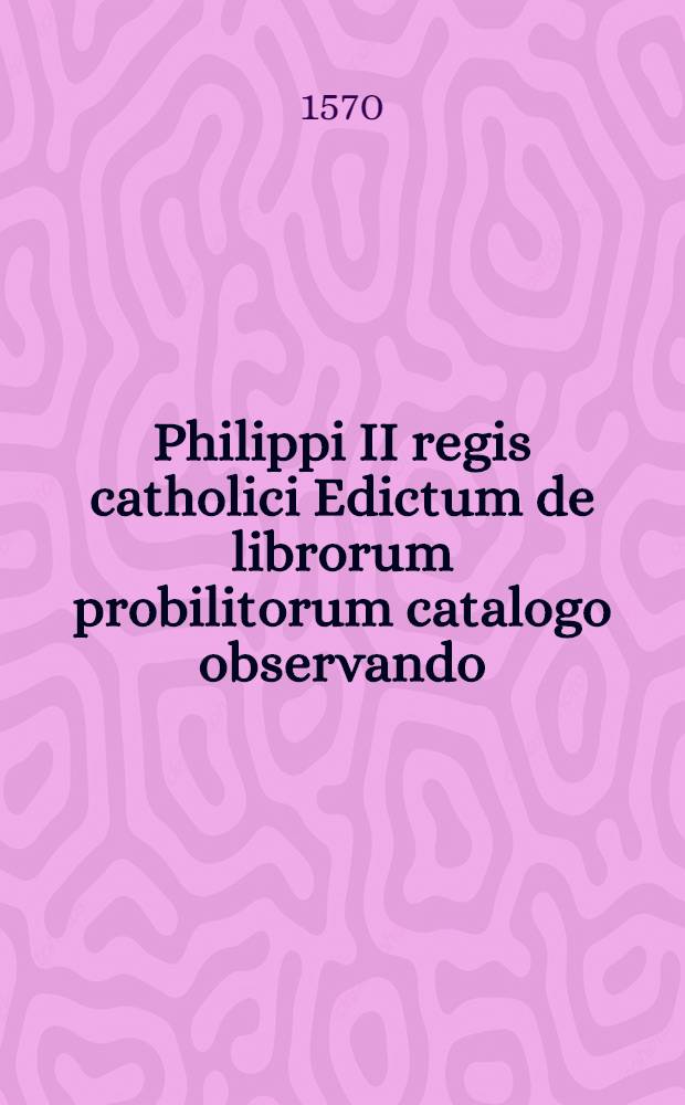 Philippi II regis catholici Edictum de librorum probilitorum catalogo observando