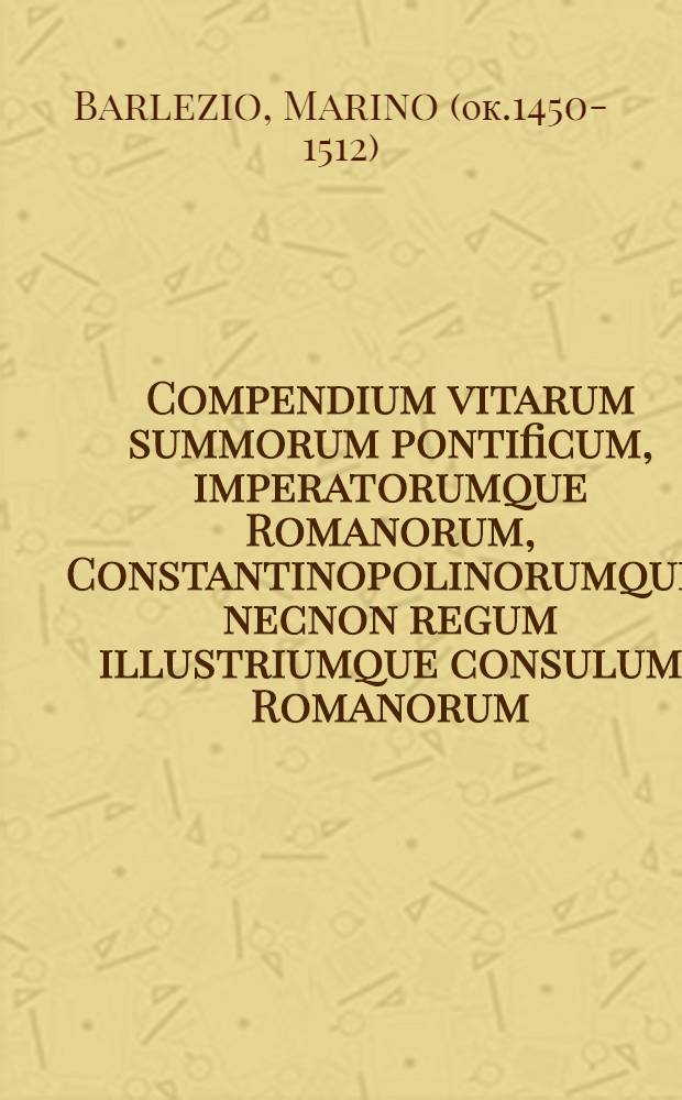 Compendium vitarum summorum pontificum, imperatorumque Romanorum, Constantinopolinorumque, necnon regum illustriumque consulum Romanorum