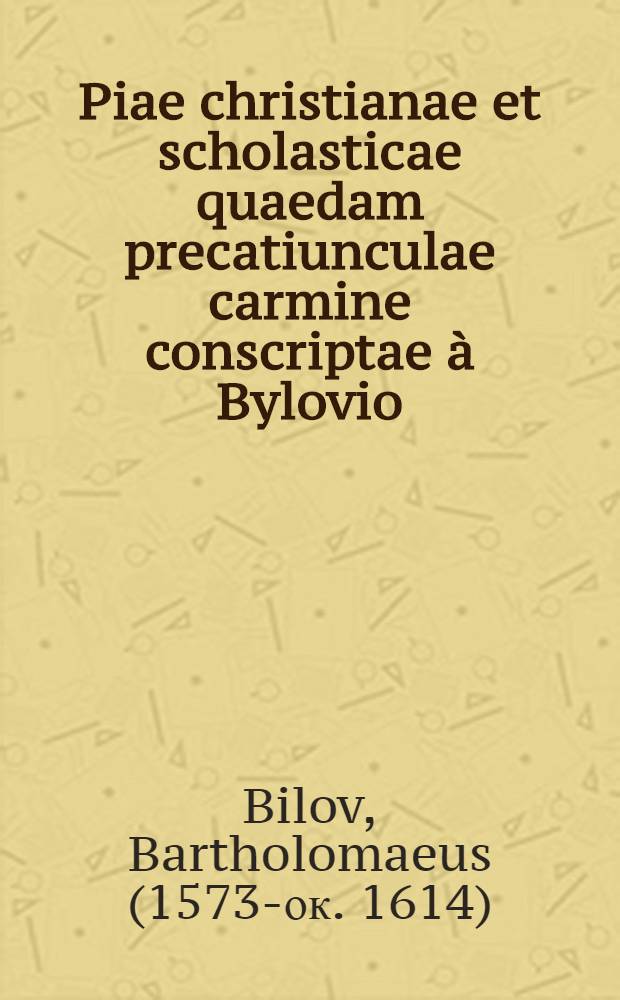 Piae christianae et scholasticae quaedam precatiunculae carmine conscriptae &agrave; Bylovio