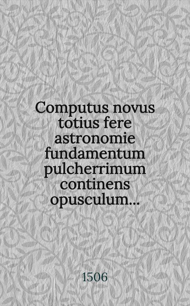 Computus novus totius fere astronomie fundamentum pulcherrimum continens opusculum...