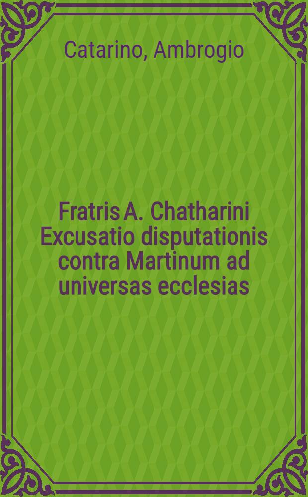Fratris A. Chatharini Excusatio disputationis contra Martinum ad universas ecclesias