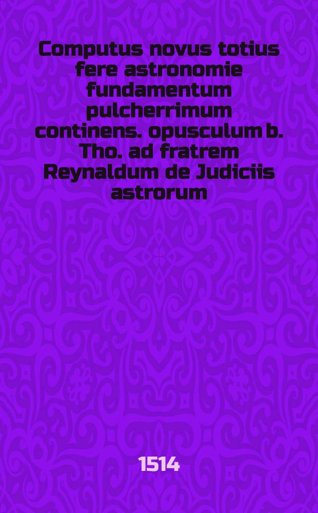 Computus novus totius fere astronomie fundamentum pulcherrimum continens. opusculum b. Tho. ad fratrem Reynaldum de Judiciis astrorum