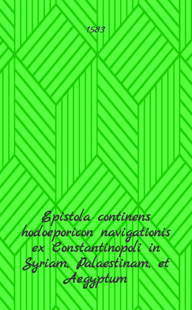 Epistola continens hodoeporicon navigationis ex Constantinopoli in Syriam, Palaestinam, et Aegyptum: et montem Sinai &c. Item de Persico bello, & circumcisione Mahometis filij imp. Turcici, aliisq[ue] rebus Constantinopoli superiore aestate actis