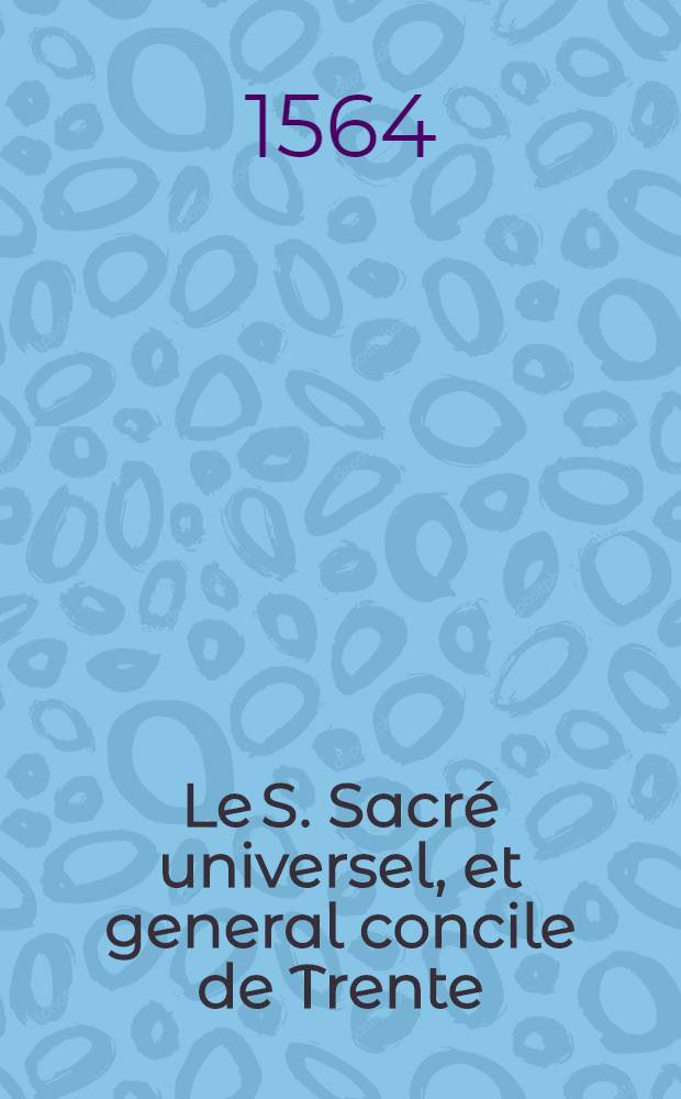 Le S. Sacr&eacute; universel, et general concile de Trente