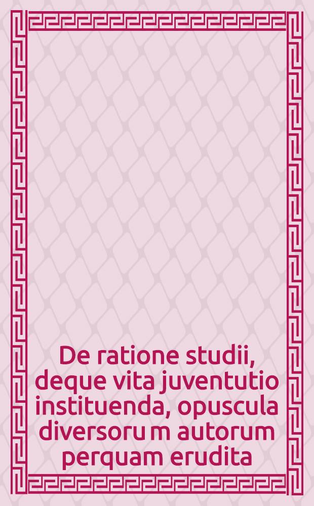 De ratione studii, deque vita juventutio instituenda, opuscula diversoru[m] autorum perquam erudita