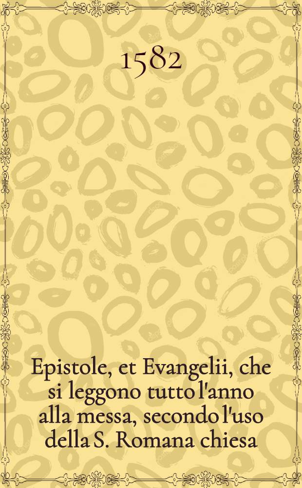 Epistole, et Evangelii, che si leggono tutto l'anno alla messa, secondo l'uso della S. Romana chiesa : ridotti all'ordine del messale nuovamente ordinato, secondo il commandamento del Summo Pontifice Pio V