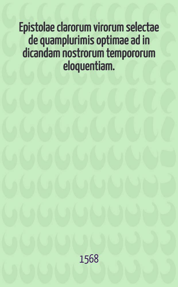 Epistolae clarorum virorum selectae de quamplurimis optimae ad in[di]candam nostrorum tempororum eloquentiam.