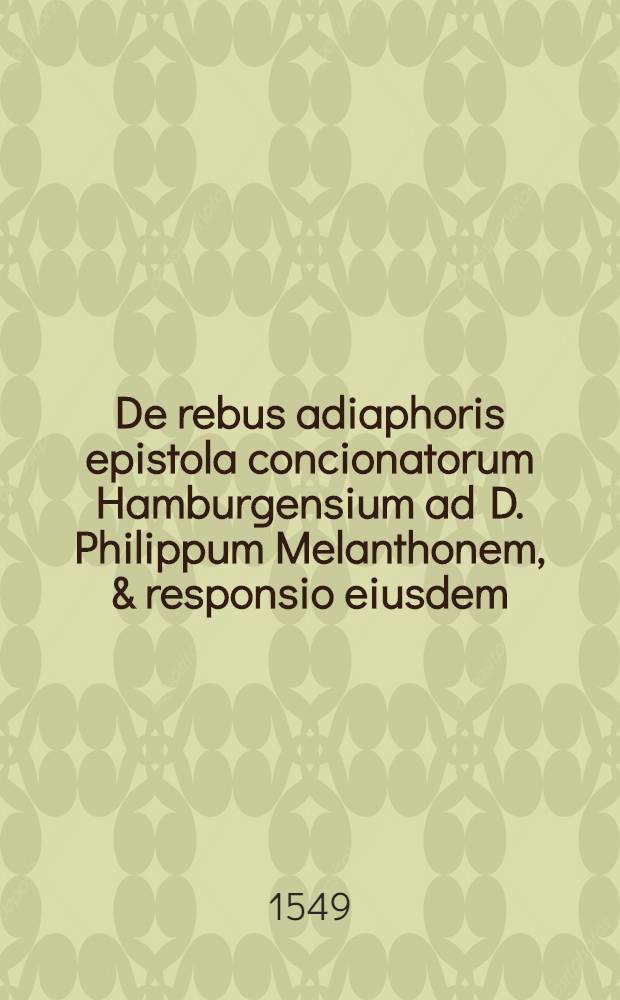 De rebus adiaphoris epistola concionatorum Hamburgensium ad D. Philippum Melanthonem, & responsio eiusdem