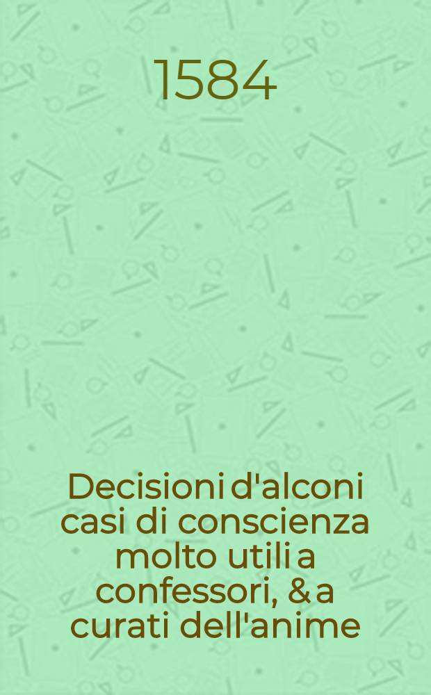 Decisioni d'alconi casi di conscienza molto utili a confessori, & a curati dell'anime