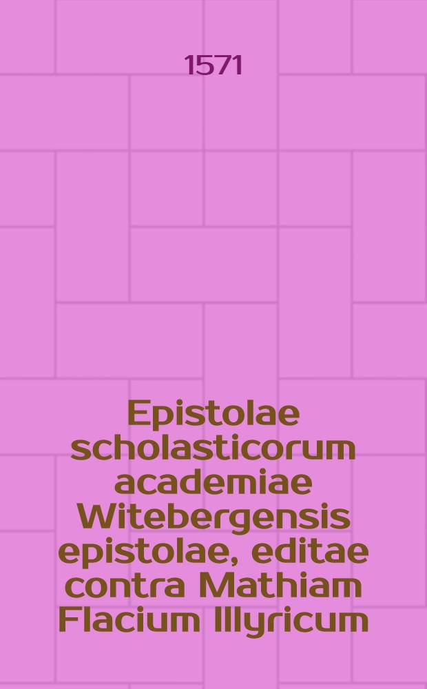 Epistolae scholasticorum academiae Witebergensis epistolae, editae contra Mathiam Flacium Illyricum