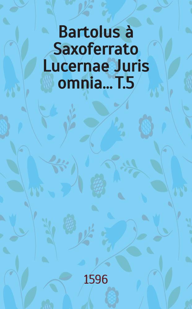 Bartolus à Saxoferrato Lucernae Juris omnia... T.5