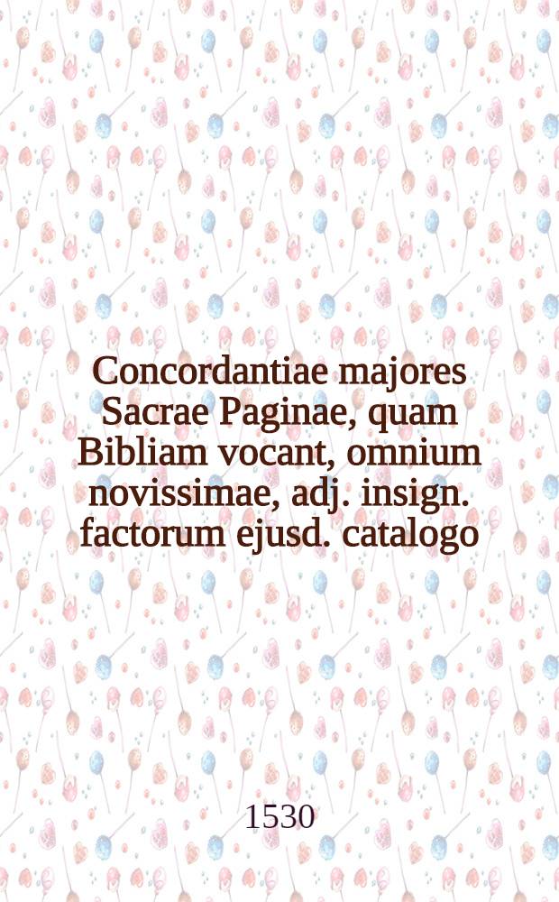 Concordantiae majores Sacrae Paginae, quam Bibliam vocant, omnium novissimae, adj. insign. factorum ejusd. catalogo