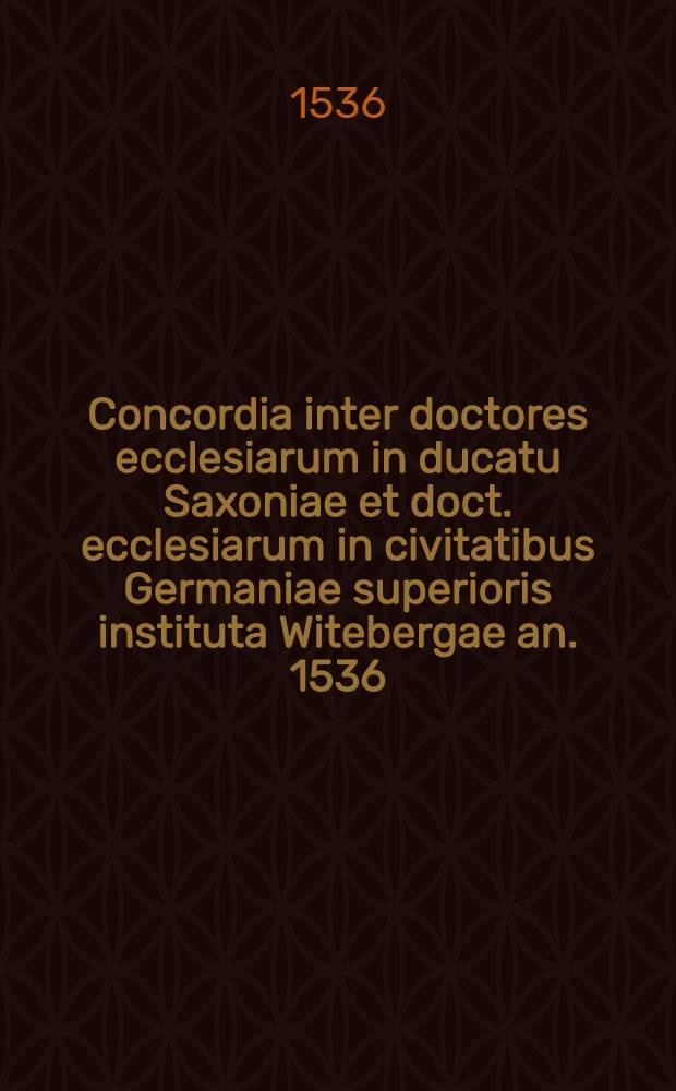 Concordia inter doctores ecclesiarum in ducatu Saxoniae et doct. ecclesiarum in civitatibus Germaniae superioris instituta Witebergae an. 1536