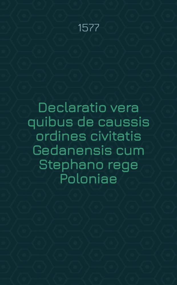 Declaratio vera quibus de caussis ordines civitatis Gedanensis cum Stephano rege Poloniae