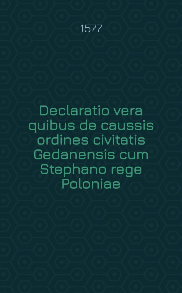 Declaratio vera quibus de caussis ordines civitatis Gedanensis cum Stephano rege Poloniae