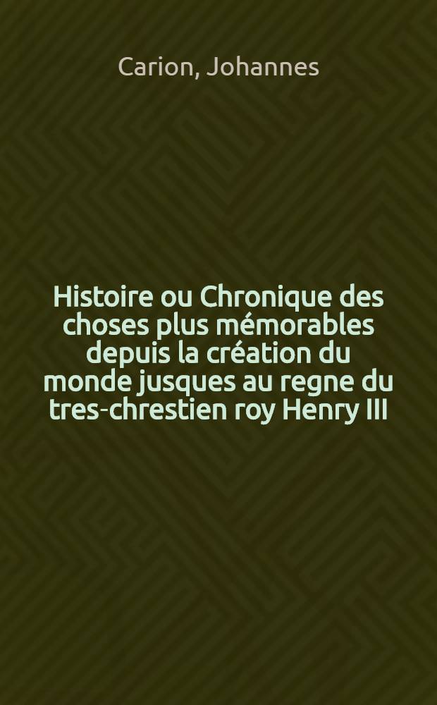 Histoire ou Chronique des choses plus m&eacute;morables depuis la cr&eacute;ation du monde jusques au regne du tres-chrestien roy Henry III