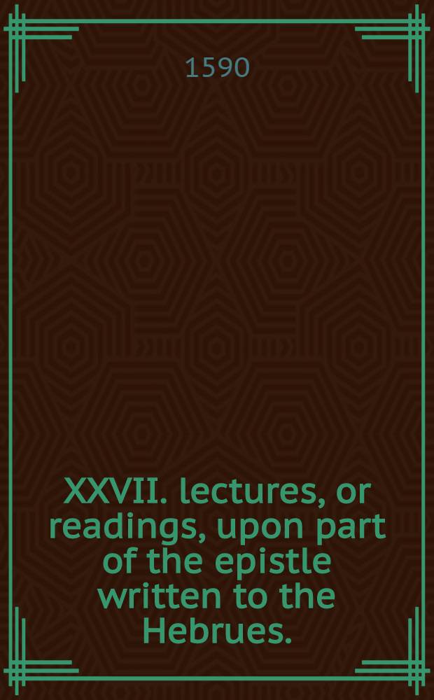 XXVII. lectures, or readings, upon part of the epistle written to the Hebrues.