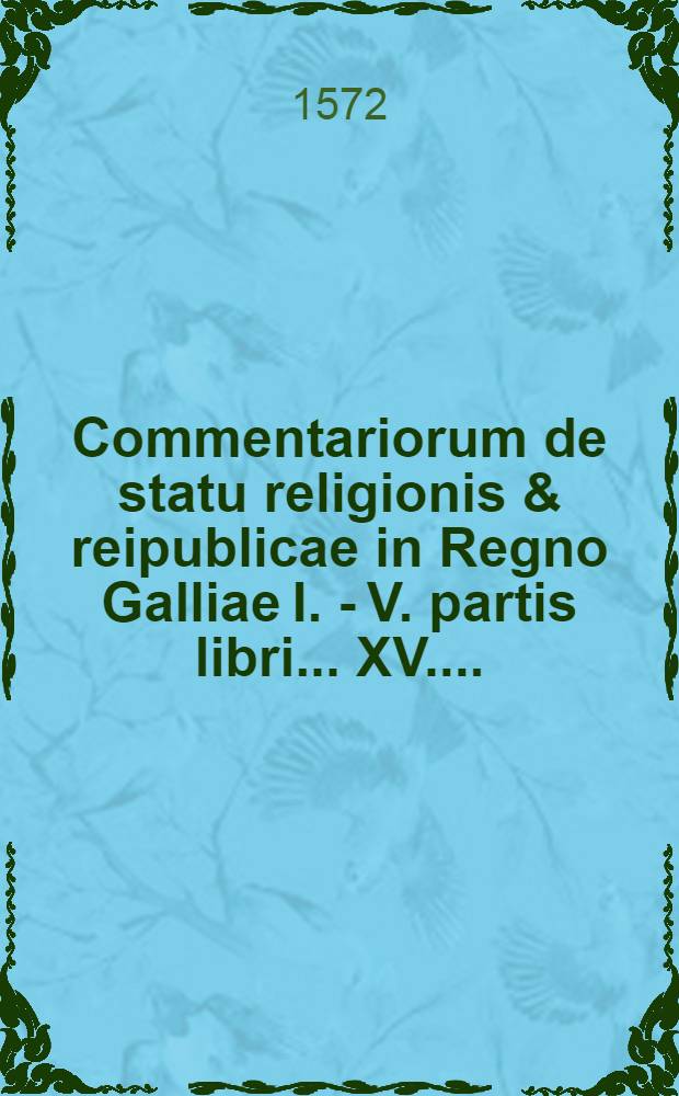 Commentariorum de statu religionis & reipublicae in Regno Galliae I. -[V.] partis libri ... [XV.] ...