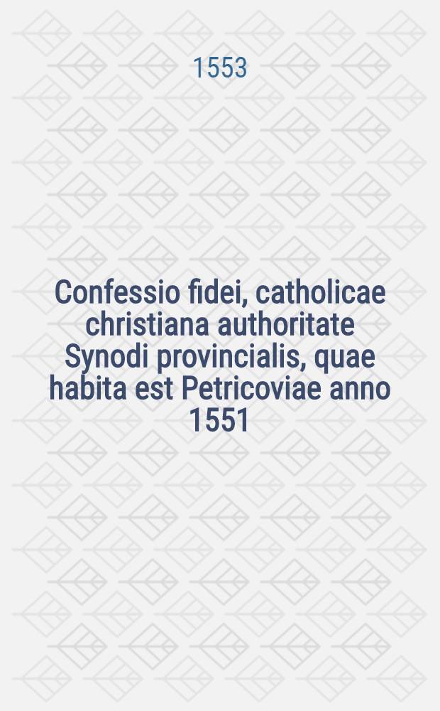 Confessio fidei, catholicae christiana authoritate Synodi provincialis, quae habita est Petricoviae anno 1551