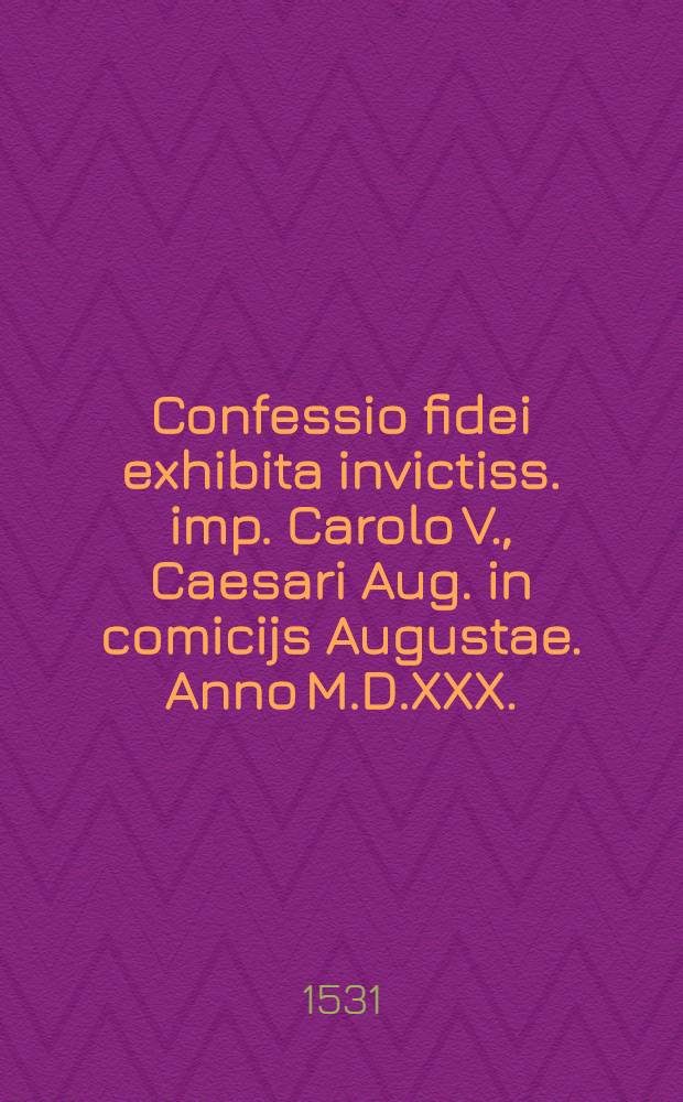 Confessio fidei exhibita invictiss. imp. Carolo V., Caesari Aug. in comicijs Augustae. Anno M.D.XXX.; Addita est Apologia confessionis