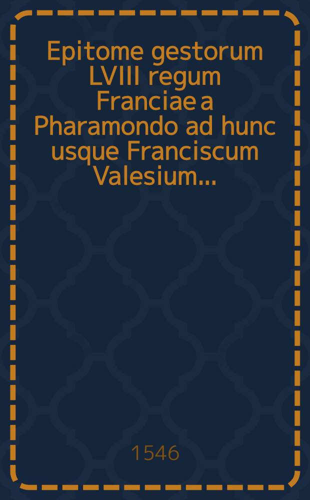 Epitome gestorum LVIII regum Franciae a Pharamondo ad hunc usque Franciscum Valesium ...