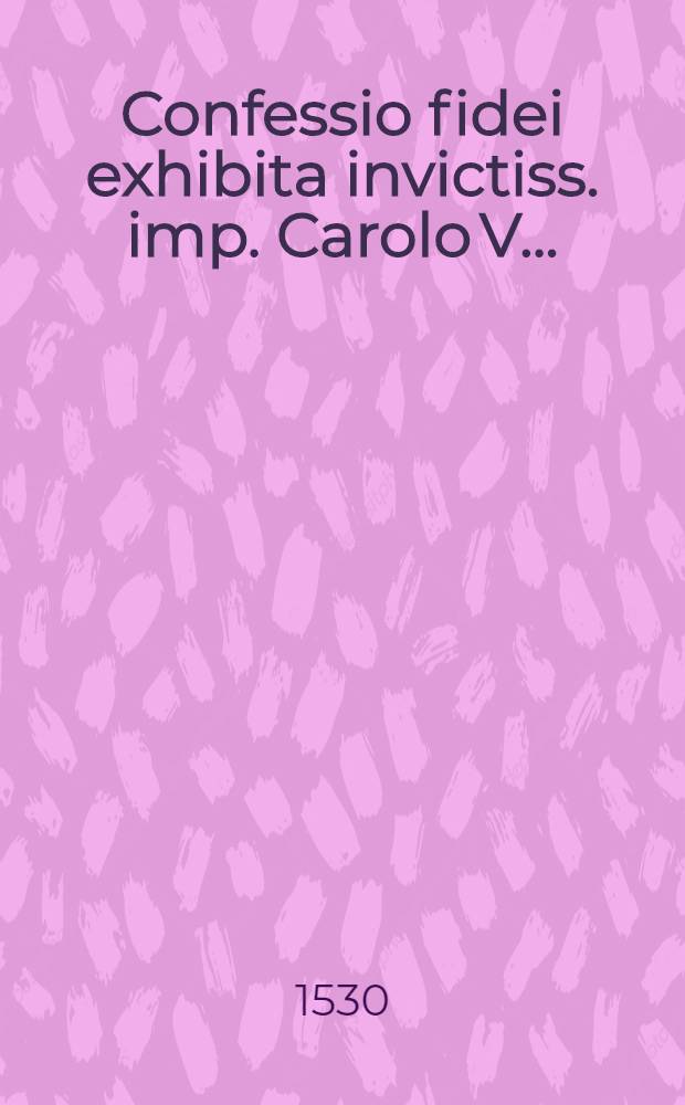 Confessio fidei exhibita invictiss. [imp. Carolo V. ...]