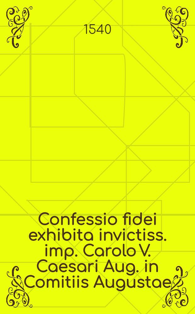 Confessio fidei exhibita invictiss. imp. Carolo V. Caesari Aug. in Comitiis Augustae