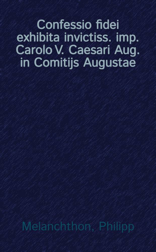 Confessio fidei exhibita invictiss. imp. Carolo V. Caesari Aug. in Comitijs Augustae